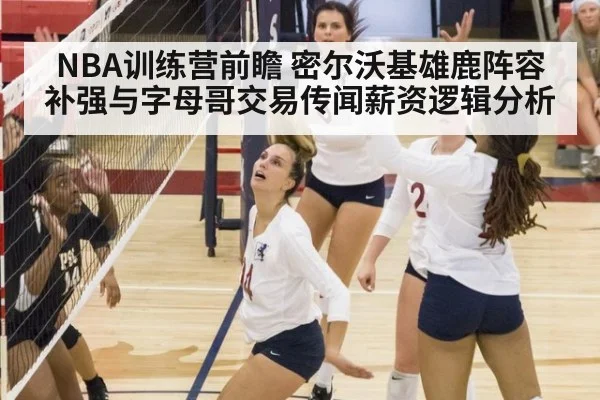 NBA训练营前瞻 密尔沃基雄鹿阵容补强与字母哥交易传闻薪资逻辑分析