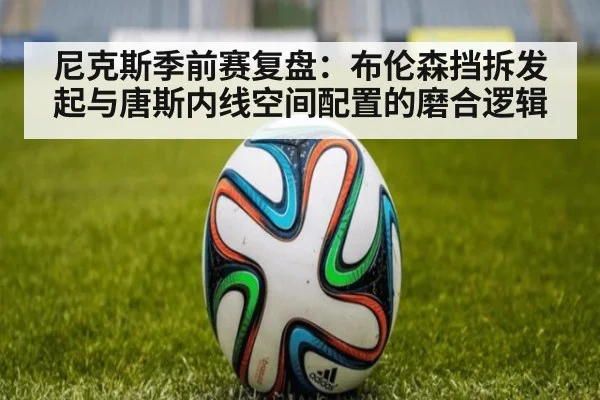 尼克斯季前赛复盘：布伦森挡拆发起与唐斯内线空间配置的磨合逻辑