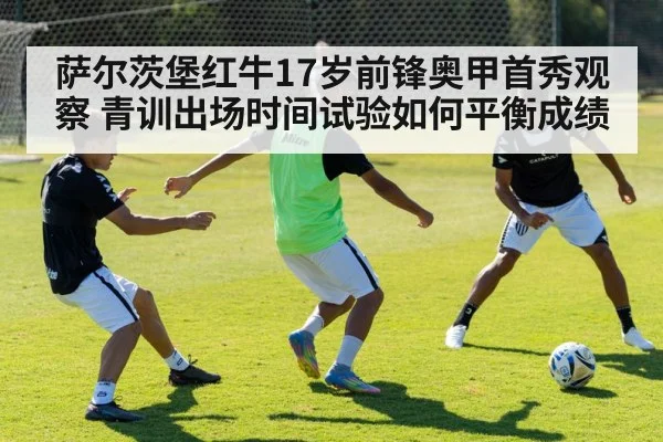 萨尔茨堡红牛17岁前锋奥甲首秀观察 青训出场时间试验如何平衡成绩